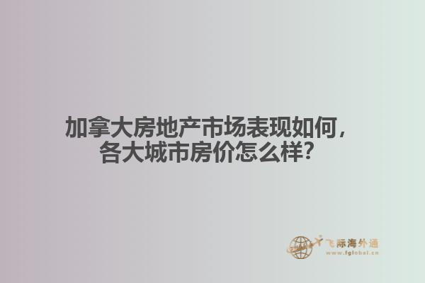 加拿大房地產(chǎn)市場表現(xiàn)如何，各大城市房價怎么樣？