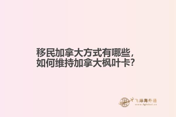 移民加拿大方式有哪些，如何維持加拿大楓葉卡？