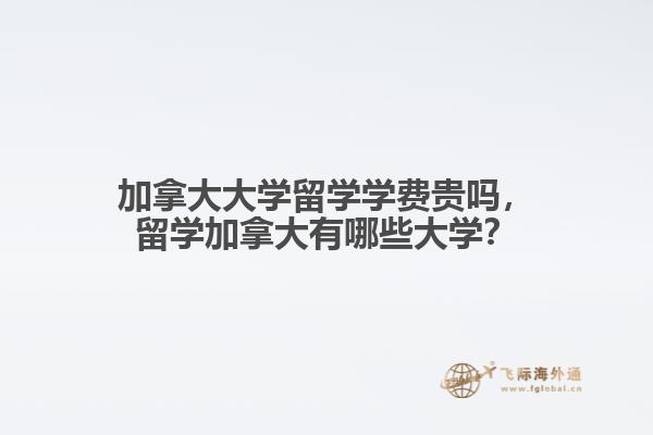 加拿大大學(xué)留學(xué)學(xué)費(fèi)貴嗎，留學(xué)加拿大有哪些大學(xué)？