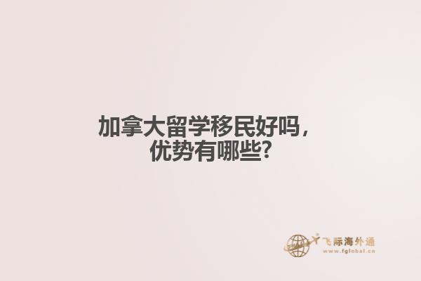 加拿大留學(xué)移民好嗎，優(yōu)勢有哪些?