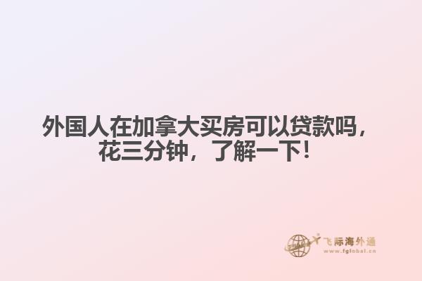 外國人在加拿大買房可以貸款嗎，花三分鐘，了解一下！