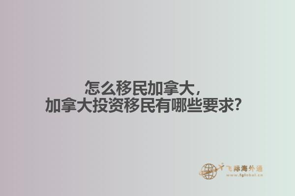 怎么移民加拿大，加拿大投資移民有哪些要求？