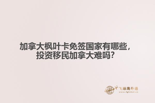 加拿大楓葉卡免簽國家有哪些，投資移民加拿大難嗎？