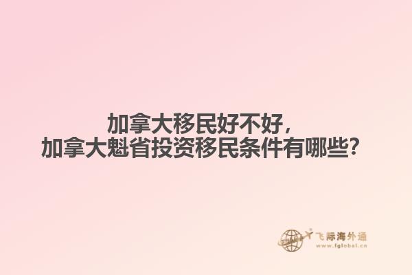 加拿大移民好不好，加拿大魁省投資移民條件有哪些？