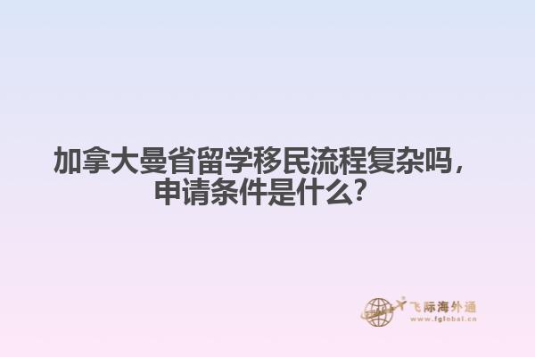 加拿大曼省留學(xué)移民流程復(fù)雜嗎，申請條件是什么？
