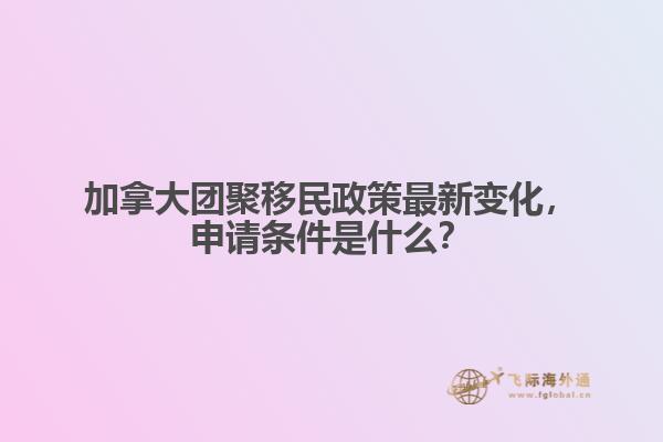 加拿大團(tuán)聚移民政策最新變化，申請(qǐng)條件是什么？