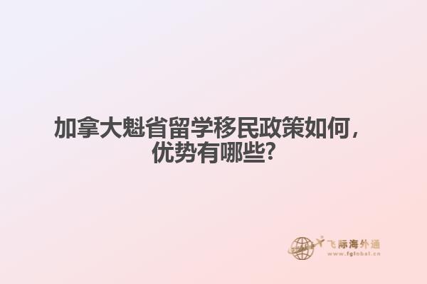 加拿大魁省留學(xué)移民政策如何，優(yōu)勢有哪些?