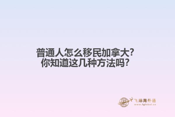 普通人怎么移民加拿大？你知道這幾種方法嗎？