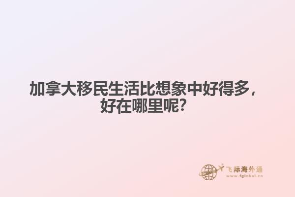 加拿大移民生活比想象中好得多，好在哪里呢？