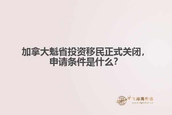 加拿大魁省投資移民正式關(guān)閉，申請條件是什么？