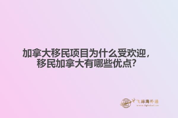 加拿大移民項(xiàng)目為什么受歡迎，移民加拿大有哪些優(yōu)點(diǎn)？