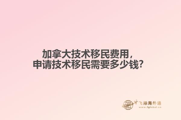 加拿大技術(shù)移民費用，申請技術(shù)移民需要多少錢？