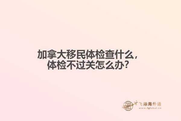 加拿大移民體檢查什么，體檢不過關(guān)怎么辦？