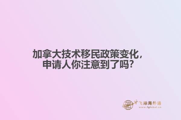 加拿大技術移民政策變化，申請人你注意到了嗎？