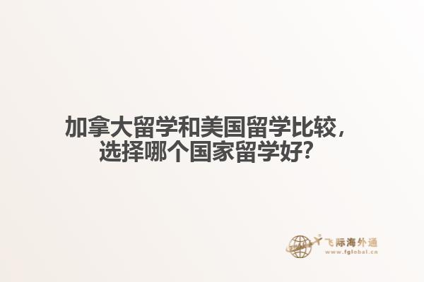 加拿大留學(xué)和美國(guó)留學(xué)比較，選擇哪個(gè)國(guó)家留學(xué)好？
