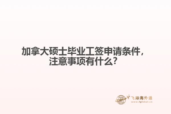 加拿大碩士畢業(yè)工簽申請條件，注意事項(xiàng)有什么？