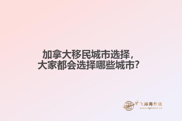 加拿大移民城市選擇，大家都會(huì)選擇哪些城市？