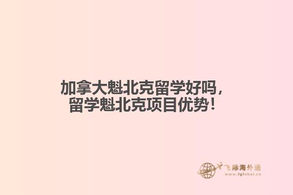 加拿大魁北克留學(xué)好嗎，留學(xué)魁北克項(xiàng)目?jī)?yōu)勢(shì)！