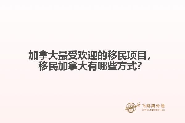 加拿大最受歡迎的移民項(xiàng)目，移民加拿大有哪些方式？