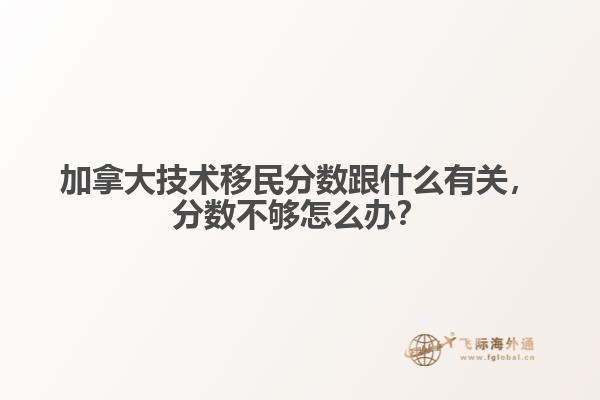 加拿大技術移民分數(shù)跟什么有關，分數(shù)不夠怎么辦？