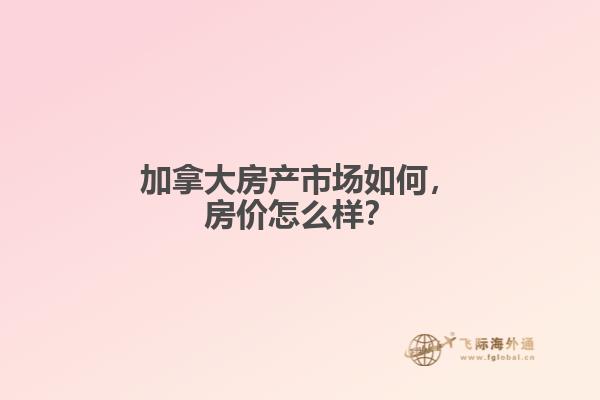 加拿大房產(chǎn)市場如何，房價(jià)怎么樣？