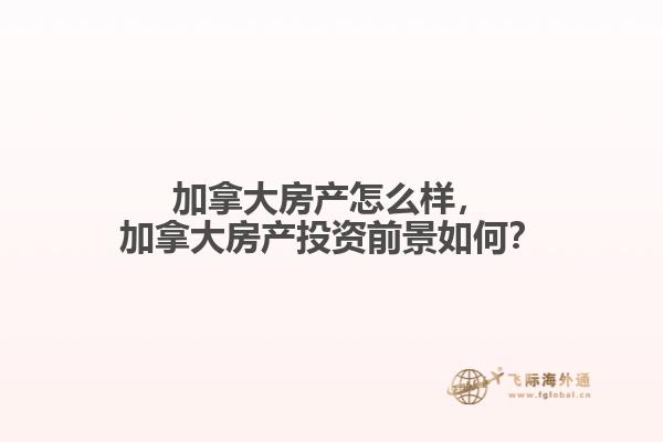 加拿大房產(chǎn)怎么樣，加拿大房產(chǎn)投資前景如何？