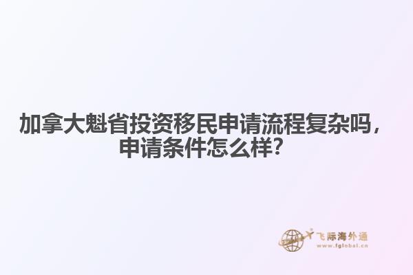 加拿大魁省投資移民申請流程復(fù)雜嗎，申請條件怎么樣？