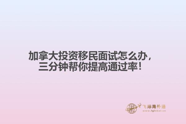 加拿大投資移民面試怎么辦，三分鐘幫你提高通過率！