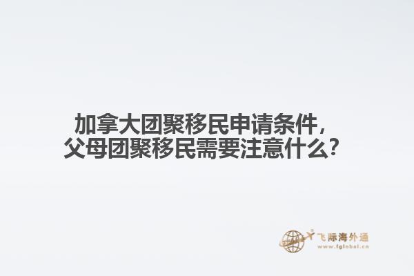 加拿大團(tuán)聚移民申請條件，父母團(tuán)聚移民需要注意什么？