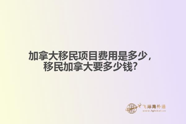 加拿大移民項目費用是多少，移民加拿大要多少錢？