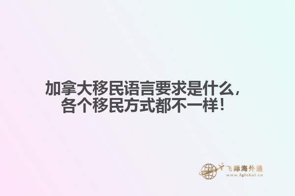 加拿大移民語言要求是什么，各個移民方式都不一樣！