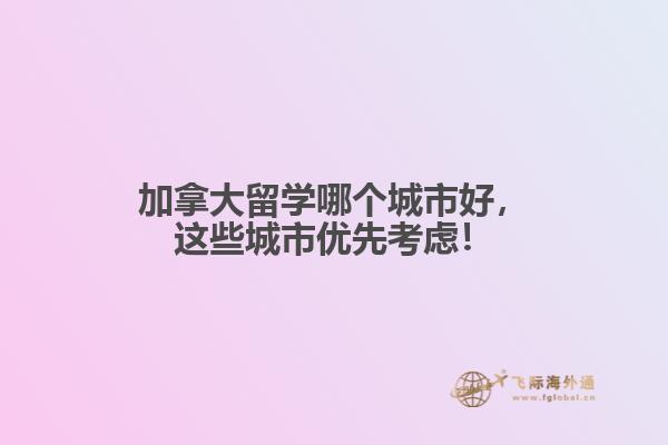 加拿大留學(xué)哪個城市好，這些城市優(yōu)先考慮！