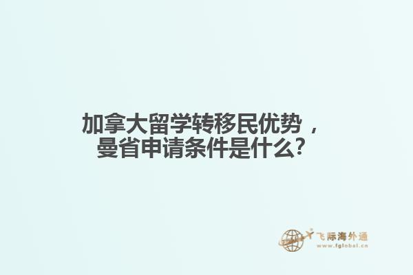 加拿大留學(xué)轉(zhuǎn)移民優(yōu)勢(shì)?，曼省申請(qǐng)條件是什么？