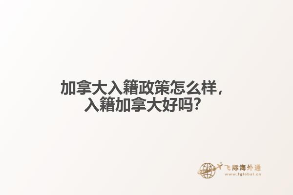 加拿大入籍政策怎么樣，入籍加拿大好嗎？