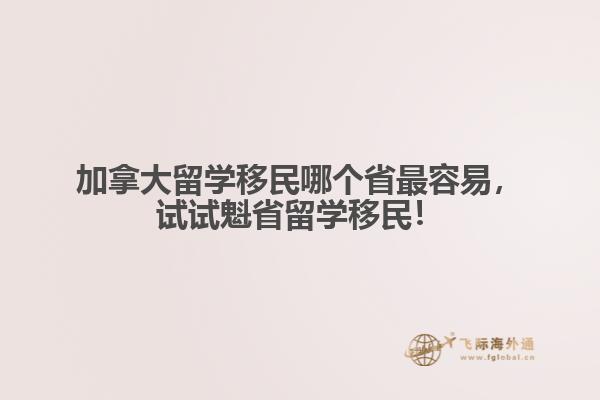 加拿大留學(xué)移民哪個(gè)省最容易，試試魁省留學(xué)移民！