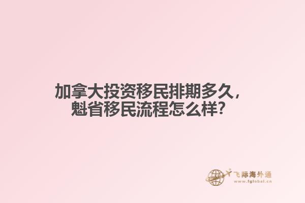 加拿大投資移民排期多久，魁省移民流程怎么樣？