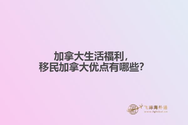 加拿大生活福利，移民加拿大優(yōu)點(diǎn)有哪些？