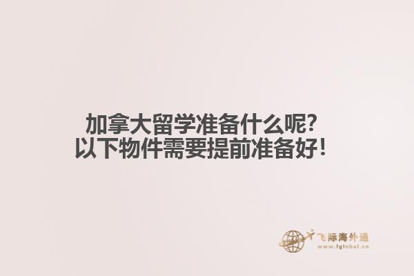 加拿大留學準備什么呢？以下物件需要提前準備好！