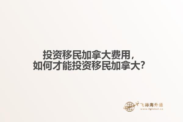 投資移民加拿大費(fèi)用，如何才能投資移民加拿大？