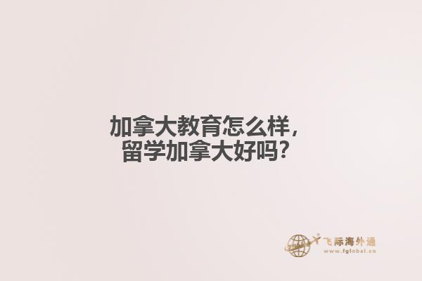 加拿大教育怎么樣，留學(xué)加拿大好嗎？