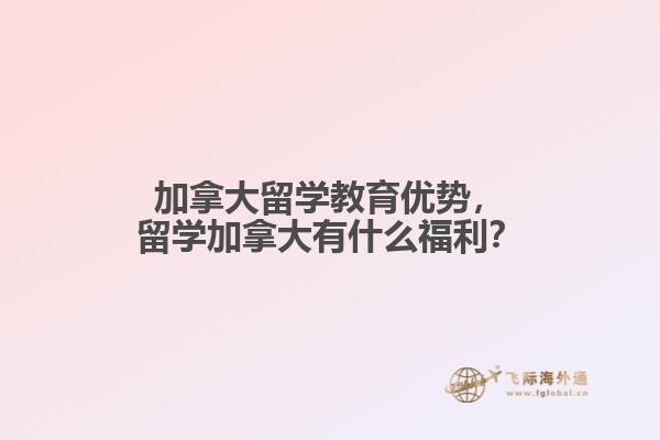 加拿大留學(xué)教育優(yōu)勢，留學(xué)加拿大有什么福利？