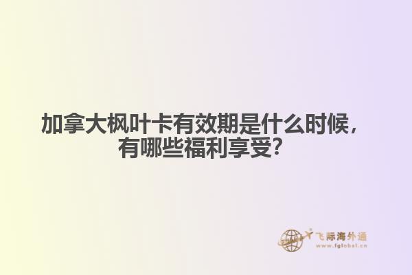 加拿大楓葉卡有效期是什么時候，有哪些福利享受？