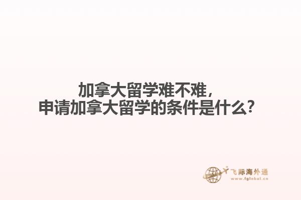 加拿大留學難不難，申請加拿大留學的條件是什么？