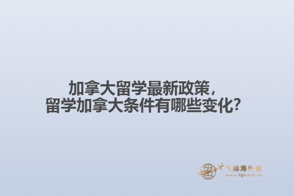 加拿大留學最新政策，留學加拿大條件有哪些變化？