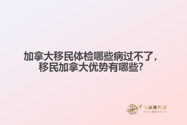 加拿大移民體檢哪些病過(guò)不了，移民加拿大優(yōu)勢(shì)有哪些？