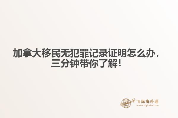 加拿大移民無犯罪記錄證明怎么辦，三分鐘帶你了解！