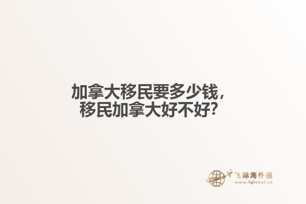 加拿大移民要多少錢，移民加拿大好不好？