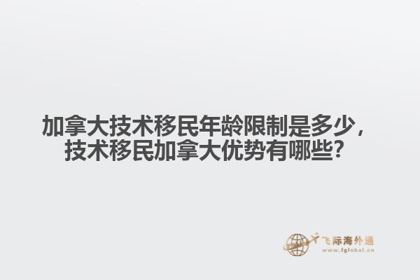 加拿大技術(shù)移民年齡限制是多少，技術(shù)移民加拿大優(yōu)勢有哪些？