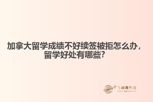 加拿大留學成績不好續(xù)簽被拒怎么辦，留學好處有哪些？