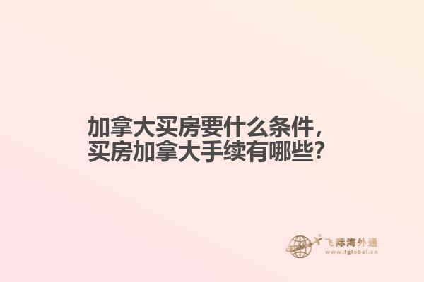 加拿大買房要什么條件，買房加拿大手續(xù)有哪些？